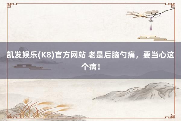 凯发娱乐(K8)官方网站 老是后脑勺痛，要当心这个病！
