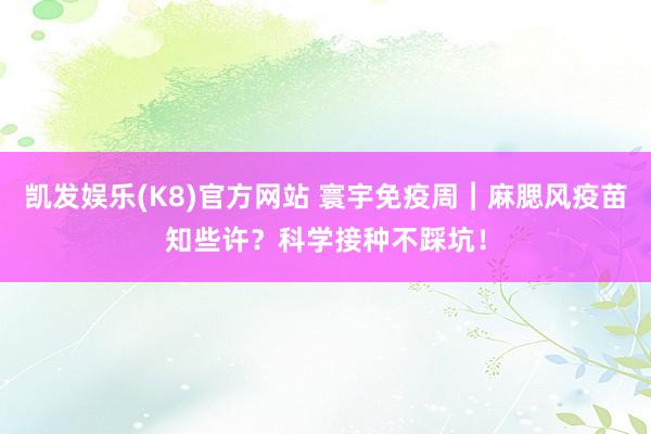 凯发娱乐(K8)官方网站 寰宇免疫周︱麻腮风疫苗知些许？科学接种不踩坑！