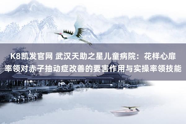 K8凯发官网 武汉天助之星儿童病院：花样心扉率领对赤子抽动症改善的要害作用与实操率领技能