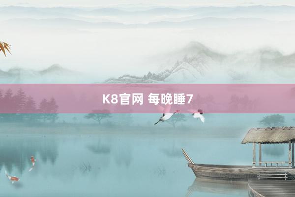 K8官网 每晚睡7