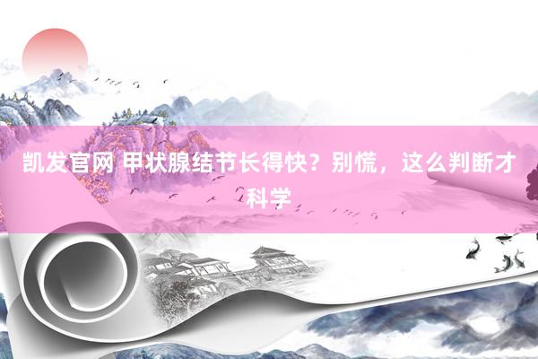 凯发官网 甲状腺结节长得快？别慌，这么判断才科学