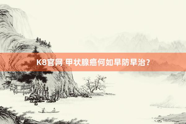 K8官网 甲状腺癌何如早防早治？