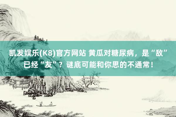 凯发娱乐(K8)官方网站 黄瓜对糖尿病，是“敌”已经“友”？谜底可能和你思的不通常！
