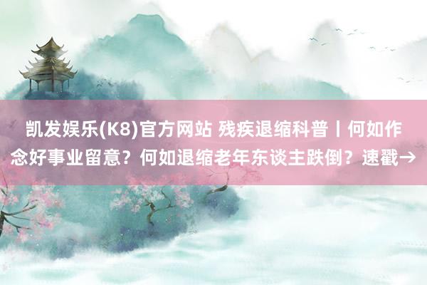 凯发娱乐(K8)官方网站 残疾退缩科普丨何如作念好事业留意？何如退缩老年东谈主跌倒？速戳→