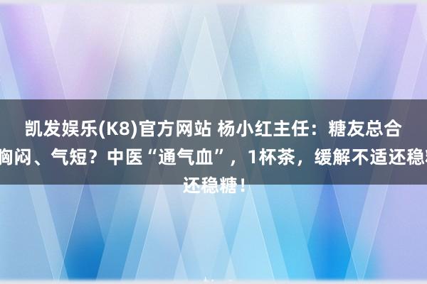 凯发娱乐(K8)官方网站 杨小红主任：糖友总合计胸闷、气短？中医“通气血”，1杯茶，缓解不适还稳糖！