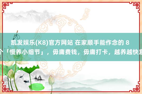 凯发娱乐(K8)官方网站 在家顺手能作念的 8 个「慢养小细节」，毋庸费钱，毋庸打卡，越养越快意