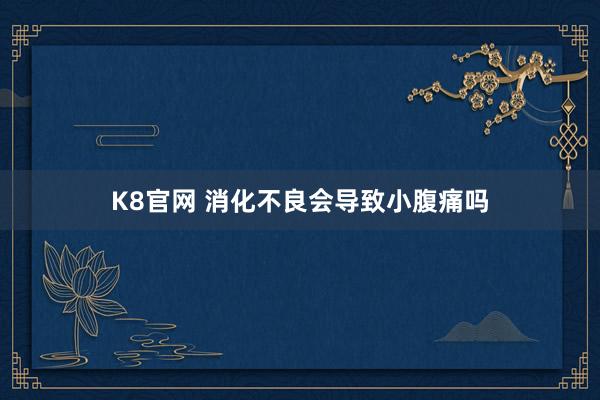 K8官网 消化不良会导致小腹痛吗
