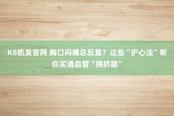 K8凯发官网 胸口闷痛总反复？这些“护心法”帮你买通血管“拥挤路”