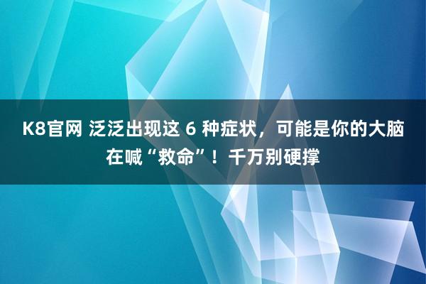 K8官网 泛泛出现这 6 种症状，可能是你的大脑在喊“救命”！千万别硬撑