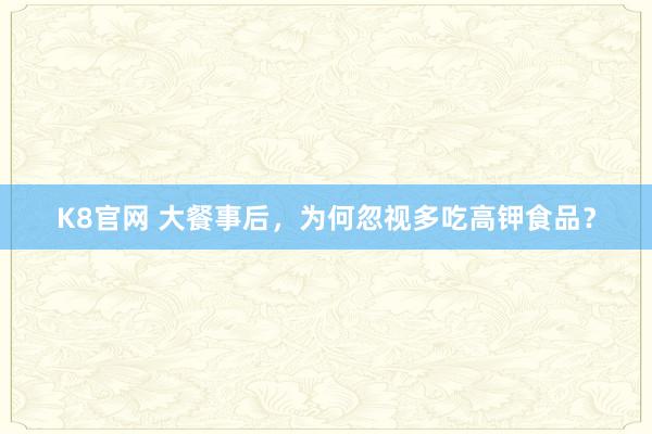 K8官网 大餐事后，为何忽视多吃高钾食品？