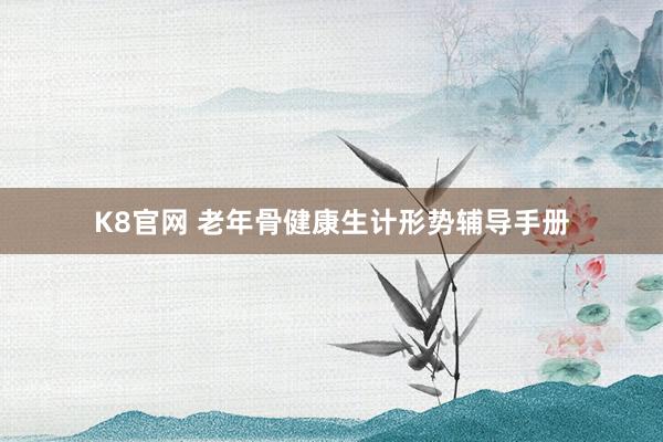 K8官网 老年骨健康生计形势辅导手册