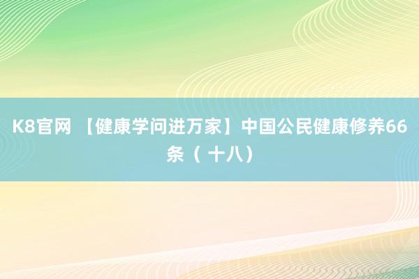 K8官网 【健康学问进万家】中国公民健康修养66条（ 十八）