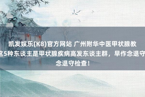 凯发娱乐(K8)官方网站 广州附华中医甲状腺教导：这5种东谈主是甲状腺疾病高发东谈主群，早作念退守检查！