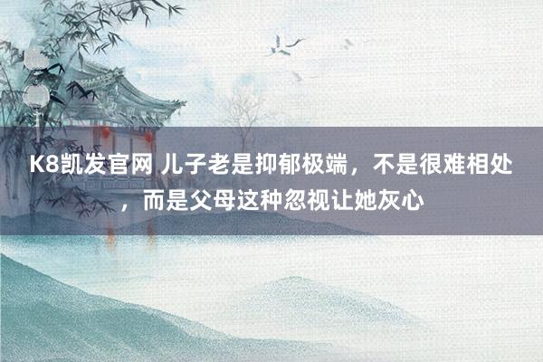 K8凯发官网 儿子老是抑郁极端，不是很难相处，而是父母这种忽视让她灰心