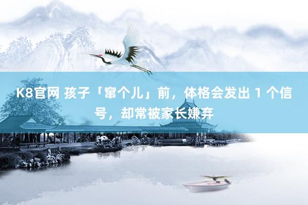 K8官网 孩子「窜个儿」前，体格会发出 1 个信号，却常被家长嫌弃