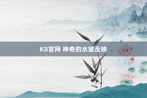 K8官网 神奇的水皱反映