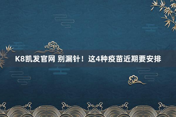 K8凯发官网 别漏针！这4种疫苗近期要安排