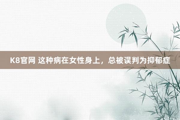 K8官网 这种病在女性身上，总被误判为抑郁症