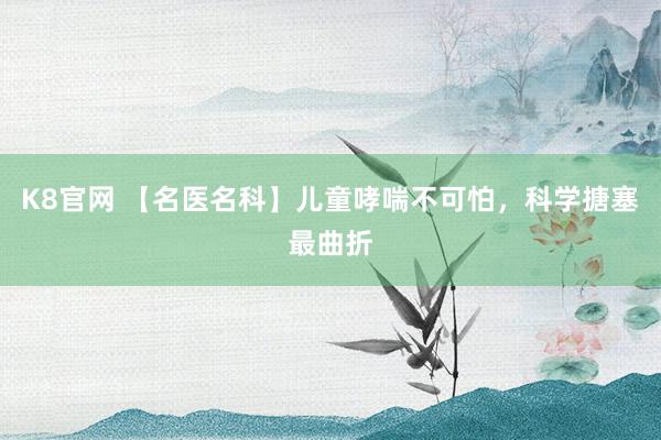 K8官网 【名医名科】儿童哮喘不可怕，科学搪塞最曲折