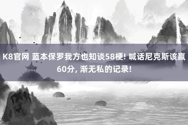 K8官网 蓝本保罗我方也知谈58梗! 喊话尼克斯该赢60分, 渐无私的记录!