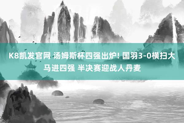 K8凯发官网 汤姆斯杯四强出炉! 国羽3-0横扫大马进四强 半决赛迎战人丹麦