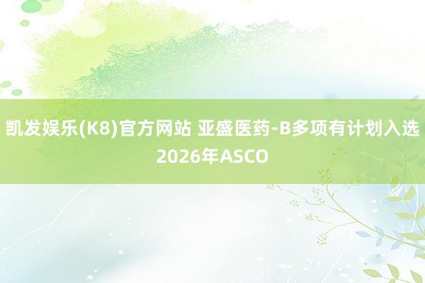 凯发娱乐(K8)官方网站 亚盛医药-B多项有计划入选2026年ASCO