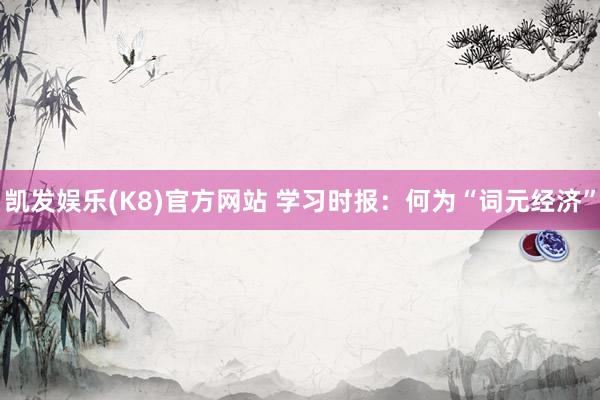 凯发娱乐(K8)官方网站 学习时报：何为“词元经济”
