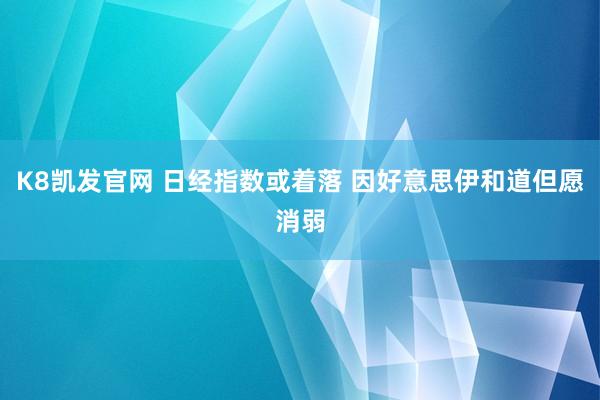 K8凯发官网 日经指数或着落 因好意思伊和道但愿消弱