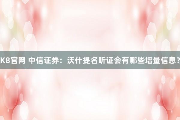K8官网 中信证券：沃什提名听证会有哪些增量信息？