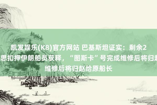凯发娱乐(K8)官方网站 巴基斯坦证实：剩余22名遭好意思扣押伊朗船员获释，“图斯卡”号完成维修后将归赵给原船长