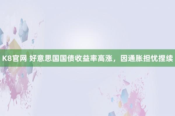 K8官网 好意思国国债收益率高涨，因通胀担忧捏续
