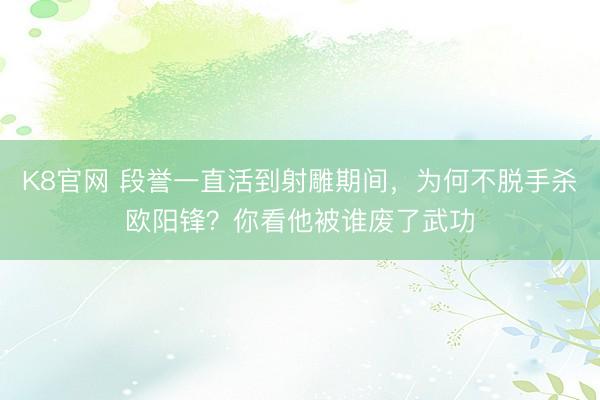 K8官网 段誉一直活到射雕期间，为何不脱手杀欧阳锋？你看他被谁废了武功