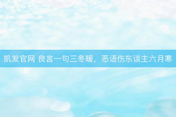 凯发官网 良言一句三冬暖，恶语伤东谈主六月寒
