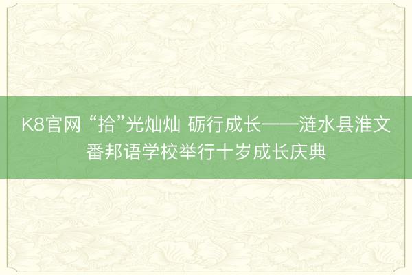 K8官网 “拾”光灿灿 砺行成长——涟水县淮文番邦语学校举行十岁成长庆典