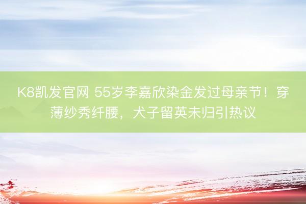 K8凯发官网 55岁李嘉欣染金发过母亲节！穿薄纱秀纤腰，犬子留英未归引热议