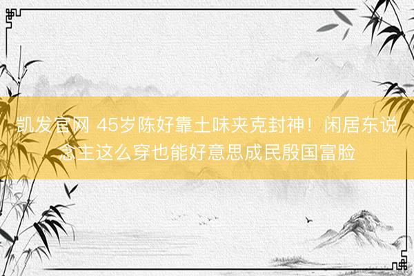 凯发官网 45岁陈好靠土味夹克封神！闲居东说念主这么穿也能好意思成民殷国富脸