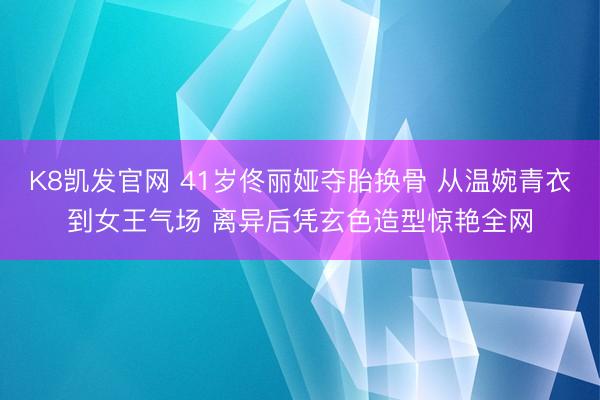 K8凯发官网 41岁佟丽娅夺胎换骨 从温婉青衣到女王气场 离异后凭玄色造型惊艳全网