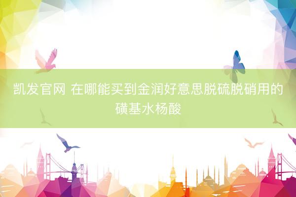 凯发官网 在哪能买到金润好意思脱硫脱硝用的磺基水杨酸