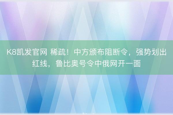 K8凯发官网 稀疏！中方颁布阻断令，强势划出红线，鲁比奥号令中俄网开一面