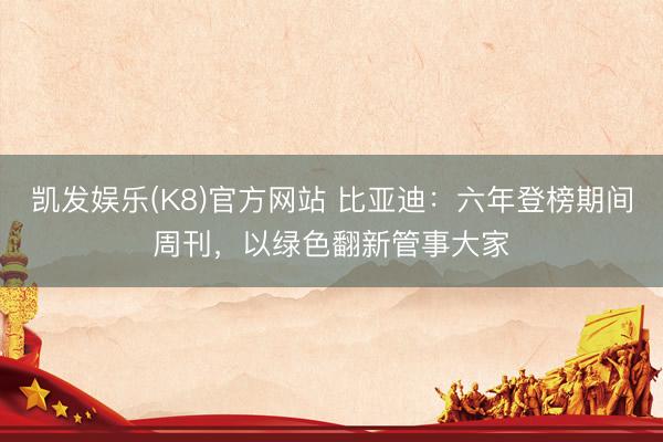 凯发娱乐(K8)官方网站 比亚迪：六年登榜期间周刊，以绿色翻新管事大家
