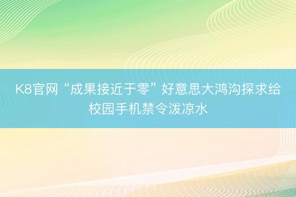 K8官网 “成果接近于零” 好意思大鸿沟探求给校园手机禁令泼凉水