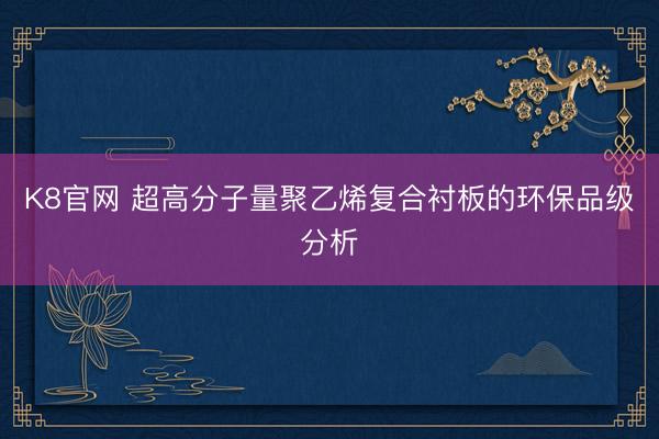 K8官网 超高分子量聚乙烯复合衬板的环保品级分析
