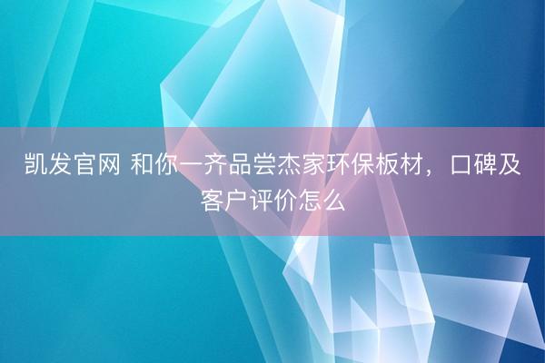凯发官网 和你一齐品尝杰家环保板材，口碑及客户评价怎么