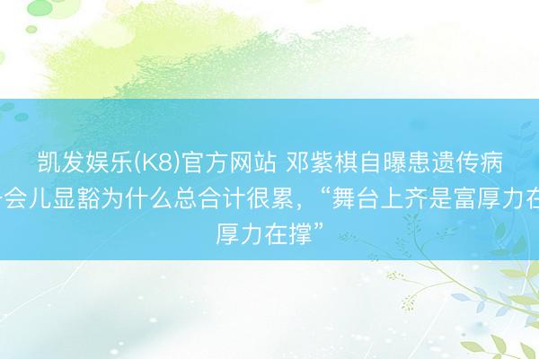 凯发娱乐(K8)官方网站 邓紫棋自曝患遗传病，一会儿显豁为什么总合计很累，“舞台上齐是富厚力在撑”