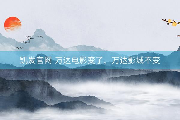 凯发官网 万达电影变了，万达影城不变