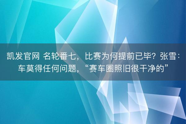 凯发官网 名轮番七，比赛为何提前已毕？张雪：车莫得任何问题，“赛车圈照旧很干净的”