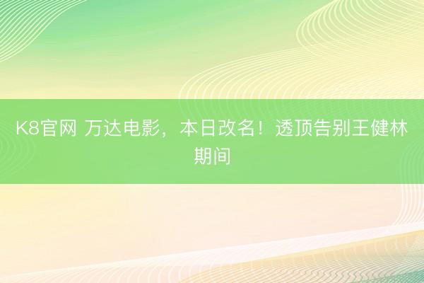 K8官网 万达电影，本日改名！透顶告别王健林期间