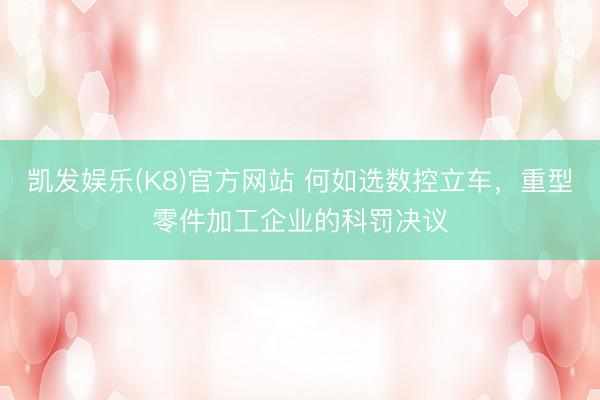 凯发娱乐(K8)官方网站 何如选数控立车，重型零件加工企业的科罚决议