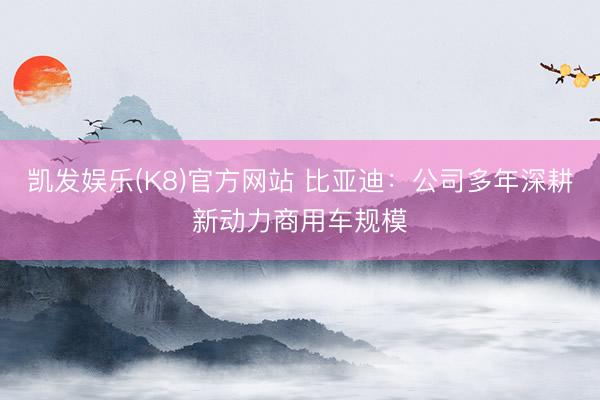 凯发娱乐(K8)官方网站 比亚迪：公司多年深耕新动力商用车规模