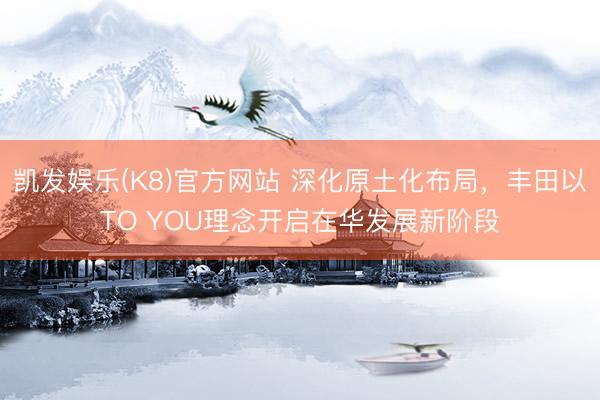 凯发娱乐(K8)官方网站 深化原土化布局，丰田以TO YOU理念开启在华发展新阶段